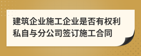 建筑企业施工企业是否有权利私自与分公司签订施工合同