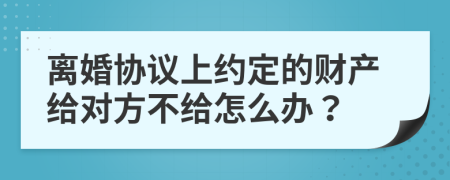 离婚协议上约定的财产给对方不给怎么办？