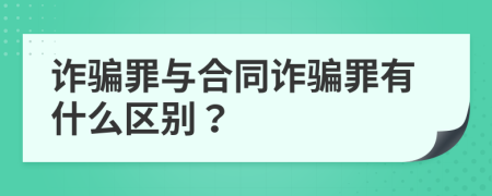 诈骗罪与合同诈骗罪有什么区别？