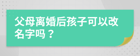 父母离婚后孩子可以改名字吗？