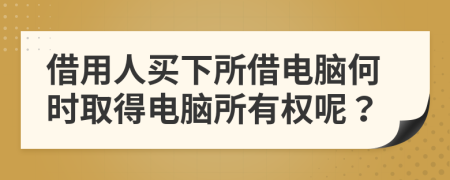 借用人买下所借电脑何时取得电脑所有权呢？