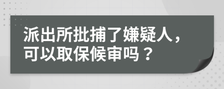 派出所批捕了嫌疑人，可以取保候审吗？
