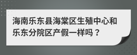 海南乐东县海棠区生殖中心和乐东分院区产假一样吗？