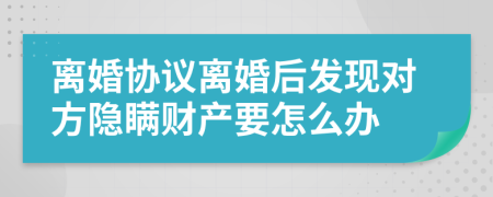 离婚协议离婚后发现对方隐瞒财产要怎么办