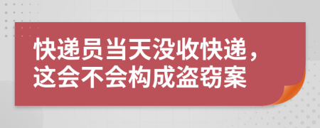 快递员当天没收快递，这会不会构成盗窃案