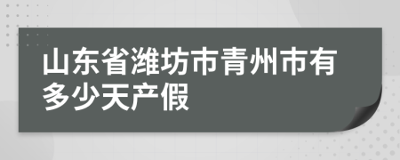 山东省潍坊市青州市有多少天产假
