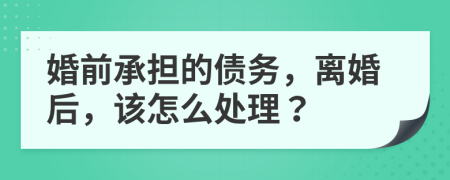 婚前承担的债务，离婚后，该怎么处理？