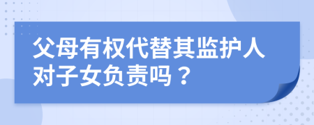 父母有权代替其监护人对子女负责吗？