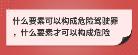 什么要素可以构成危险驾驶罪，什么要素才可以构成危险