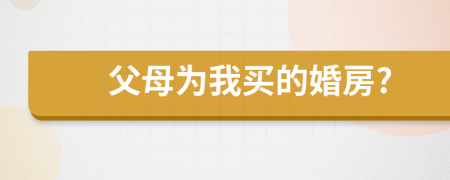 父母为我买的婚房?