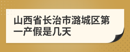 山西省长治市潞城区第一产假是几天