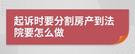 起诉时要分割房产到法院要怎么做