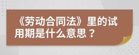 《劳动合同法》里的试用期是什么意思？