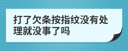 打了欠条按指纹没有处理就没事了吗