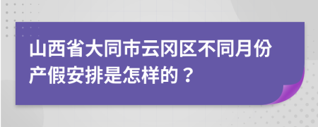 山西省大同市云冈区不同月份产假安排是怎样的？