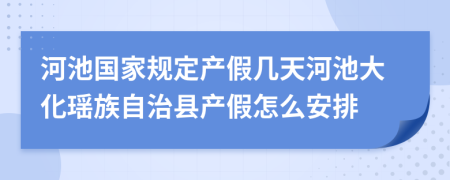 河池国家规定产假几天河池大化瑶族自治县产假怎么安排