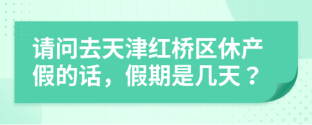 请问去天津红桥区休产假的话，假期是几天？