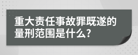 重大责任事故罪既遂的量刑范围是什么?