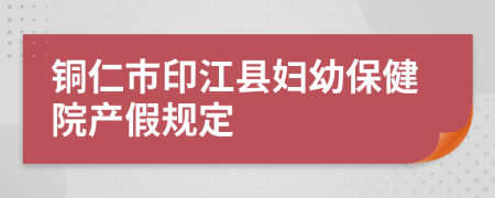 铜仁市印江县妇幼保健院产假规定