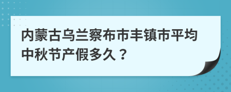 内蒙古乌兰察布市丰镇市平均中秋节产假多久？