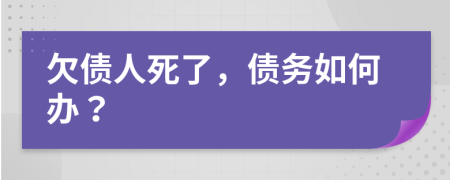 欠债人死了，债务如何办？