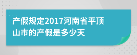 产假规定2017河南省平顶山市的产假是多少天