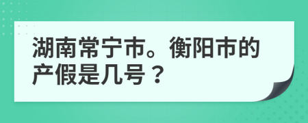 湖南常宁市。衡阳市的产假是几号？