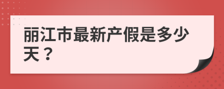 丽江市最新产假是多少天？