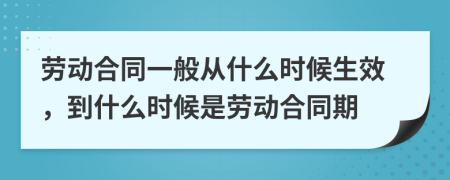 劳动合同一般从什么时候生效，到什么时候是劳动合同期