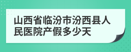 山西省临汾市汾西县人民医院产假多少天