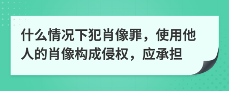 什么情况下犯肖像罪，使用他人的肖像构成侵权，应承担