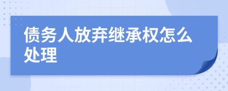 债务人放弃继承权怎么处理