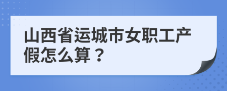 山西省运城市女职工产假怎么算？