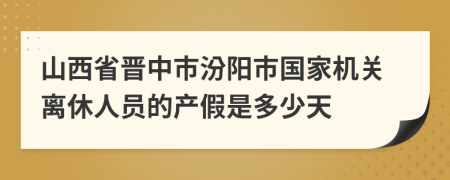 山西省晋中市汾阳市国家机关离休人员的产假是多少天