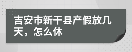 吉安市新干县产假放几天，怎么休