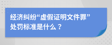 经济纠纷“虚假证明文件罪”处罚标准是什么？