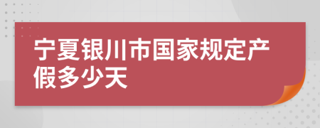 宁夏银川市国家规定产假多少天
