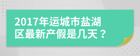 2017年运城市盐湖区最新产假是几天？