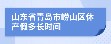 山东省青岛市崂山区休产假多长时间