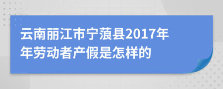 云南丽江市宁蒗县2017年年劳动者产假是怎样的