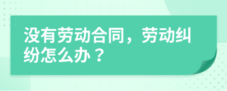 没有劳动合同，劳动纠纷怎么办？