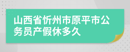 山西省忻州市原平市公务员产假休多久