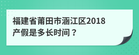 福建省莆田市涵江区2018产假是多长时间？