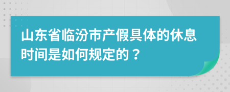 山东省临汾市产假具体的休息时间是如何规定的？