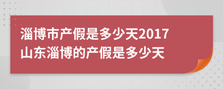 淄博市产假是多少天2017山东淄博的产假是多少天