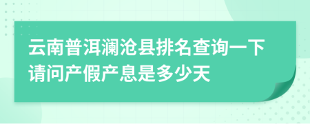 云南普洱澜沧县排名查询一下请问产假产息是多少天