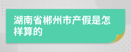 湖南省郴州市产假是怎样算的