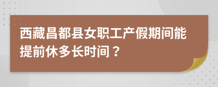 西藏昌都县女职工产假期间能提前休多长时间？