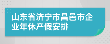 山东省济宁市昌邑市企业年休产假安排