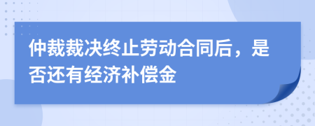 仲裁裁决终止劳动合同后，是否还有经济补偿金